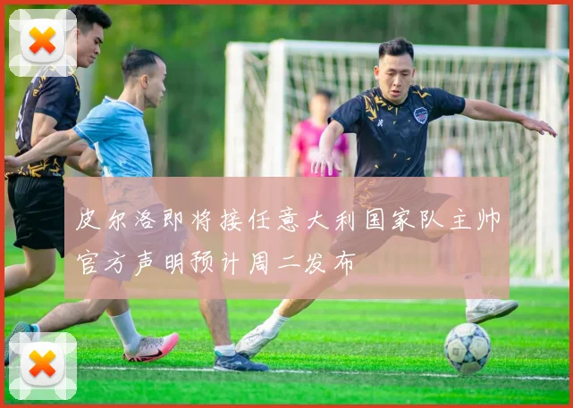 皮尔洛即将接任意大利国家队主帅官方声明预计周二发布