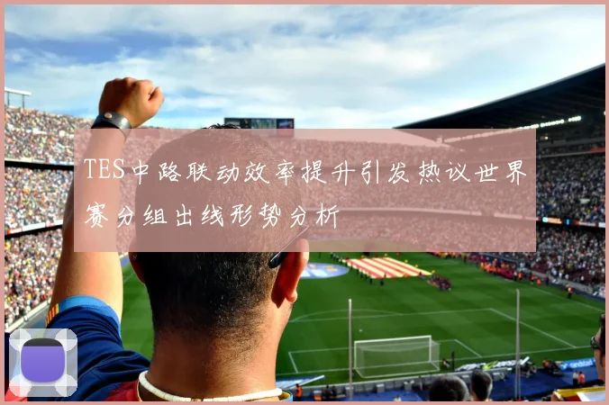 TES中路联动效率提升引发热议世界赛分组出线形势分析