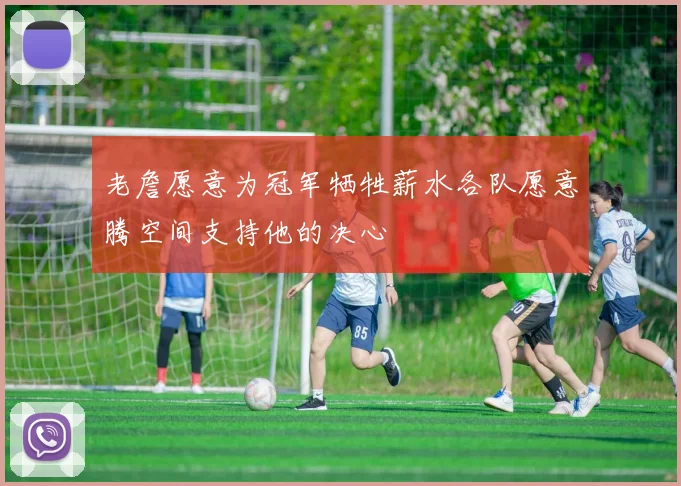 老詹愿意为冠军牺牲薪水各队愿意腾空间支持他的决心