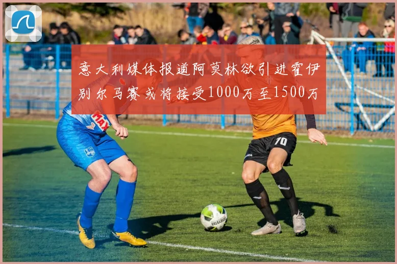 意大利媒体报道阿莫林欲引进霍伊别尔马赛或将接受1000万至1500万欧报价